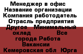 Менеджер в офис › Название организации ­ Компания-работодатель › Отрасль предприятия ­ Другое › Минимальный оклад ­ 22 000 - Все города Работа » Вакансии   . Кемеровская обл.,Юрга г.